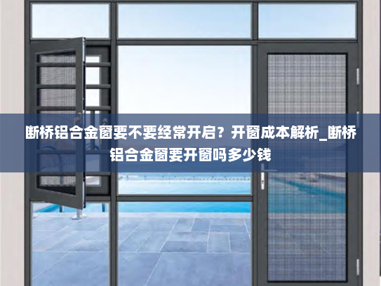 断桥铝合金窗要不要经常开启？开窗成本解析_断桥铝合金窗要开窗吗多少钱