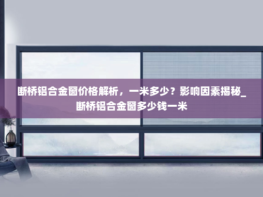 断桥铝合金窗价格解析，一米多少？影响因素揭秘_断桥铝合金窗多少钱一米
