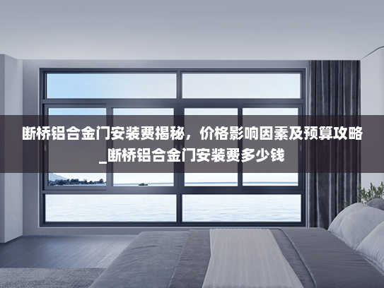 断桥铝合金门安装费揭秘，价格影响因素及预算攻略_断桥铝合金门安装费多少钱