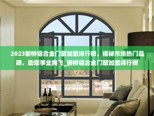 2023断桥铝合金门窗加盟排行榜，揭秘市场热门品牌，助您事业腾飞_断桥铝合金门窗加盟排行榜