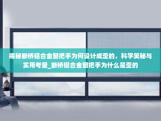 揭秘断桥铝合金窗把手为何设计成歪的，科学奥秘与实用考量_断桥铝合金窗把手为什么是歪的