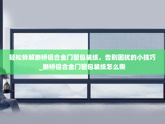 轻松拆解断桥铝合金门窗包装纸，告别困扰的小技巧_断桥铝合金门窗包装纸怎么撕