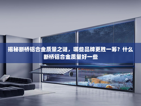 揭秘断桥铝合金质量之谜，哪些品牌更胜一筹？什么断桥铝合金质量好一些