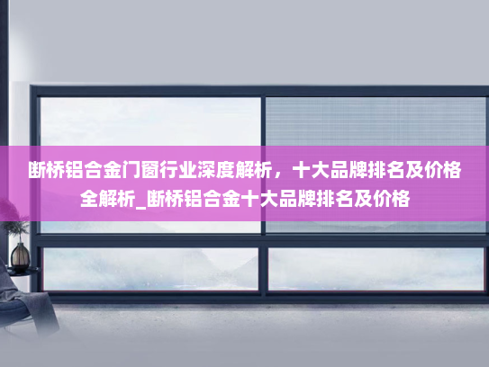 断桥铝合金门窗行业深度解析，十大品牌排名及价格全解析_断桥铝合金十大品牌排名及价格
