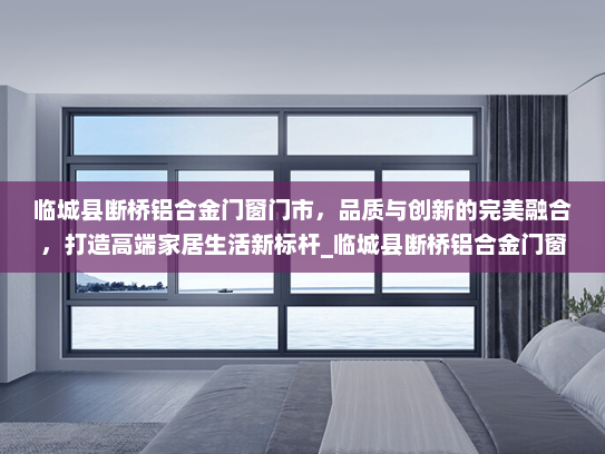 临城县断桥铝合金门窗门市，品质与创新的完美融合，打造高端家居生活新标杆_临城县断桥铝合金门窗门市
