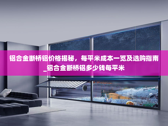 铝合金断桥铝价格揭秘，每平米成本一览及选购指南_铝合金断桥铝多少钱每平米
