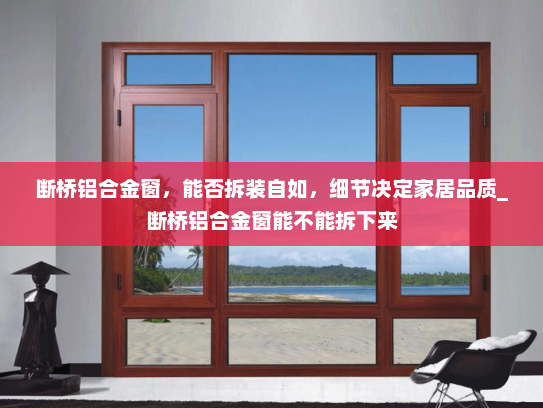 断桥铝合金窗，能否拆装自如，细节决定家居品质_断桥铝合金窗能不能拆下来