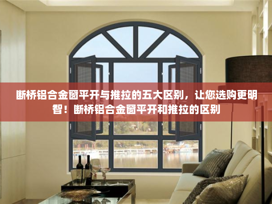 断桥铝合金窗平开与推拉的五大区别，让您选购更明智！断桥铝合金窗平开和推拉的区别