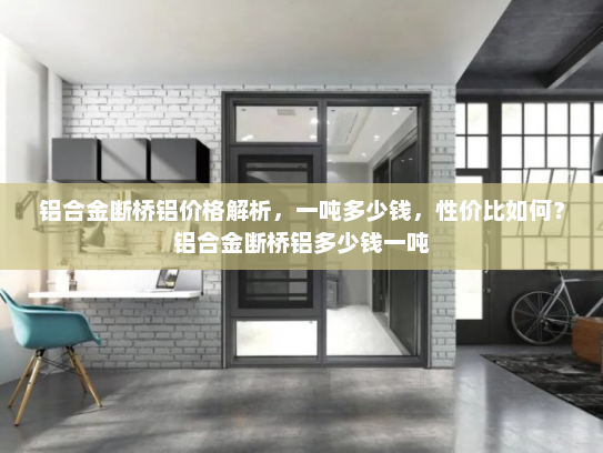 铝合金断桥铝价格解析，一吨多少钱，性价比如何？铝合金断桥铝多少钱一吨