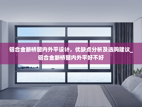 铝合金断桥窗内外平设计，优缺点分析及选购建议_铝合金断桥窗内外平好不好
