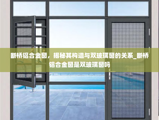断桥铝合金窗，揭秘其构造与双玻璃窗的关系_断桥铝合金窗是双玻璃窗吗