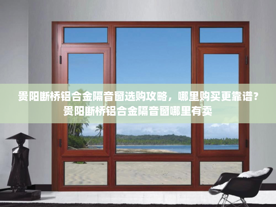 贵阳断桥铝合金隔音窗选购攻略，哪里购买更靠谱？贵阳断桥铝合金隔音窗哪里有卖