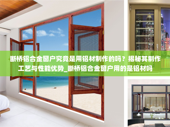 断桥铝合金窗户究竟是用铝材制作的吗？揭秘其制作工艺与性能优势_断桥铝合金窗户用的是铝材吗