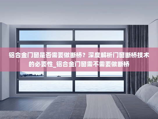 铝合金门窗是否需要做断桥？深度解析门窗断桥技术的必要性_铝合金门窗需不需要做断桥
