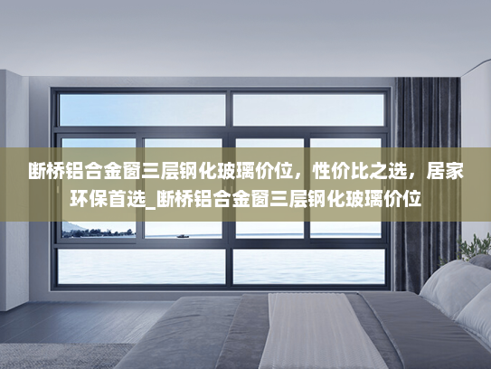 断桥铝合金窗三层钢化玻璃价位，性价比之选，居家环保首选_断桥铝合金窗三层钢化玻璃价位