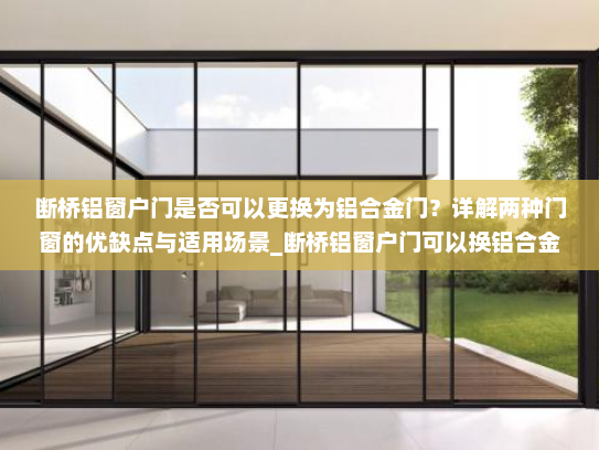 断桥铝窗户门是否可以更换为铝合金门？详解两种门窗的优缺点与适用场景_断桥铝窗户门可以换铝合金门吗