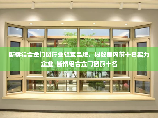 断桥铝合金门窗行业领军品牌，揭秘国内前十名实力企业_断桥铝合金门窗前十名