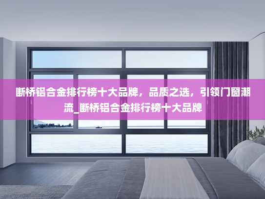 断桥铝合金排行榜十大品牌，品质之选，引领门窗潮流_断桥铝合金排行榜十大品牌