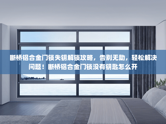 断桥铝合金门锁失钥解锁攻略，告别无助，轻松解决问题！断桥铝合金门锁没有钥匙怎么开