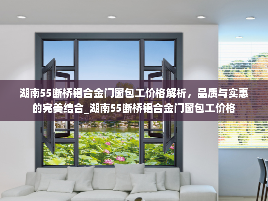 湖南55断桥铝合金门窗包工价格解析，品质与实惠的完美结合_湖南55断桥铝合金门窗包工价格