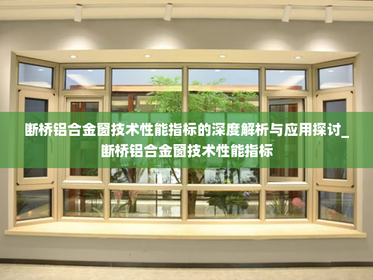 断桥铝合金窗技术性能指标的深度解析与应用探讨_断桥铝合金窗技术性能指标