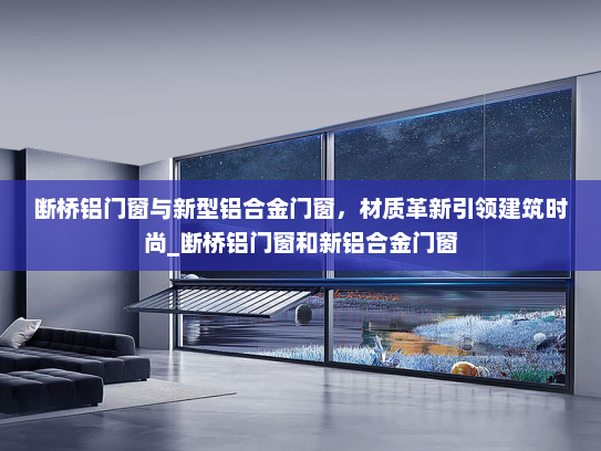 断桥铝门窗与新型铝合金门窗，材质革新引领建筑时尚_断桥铝门窗和新铝合金门窗