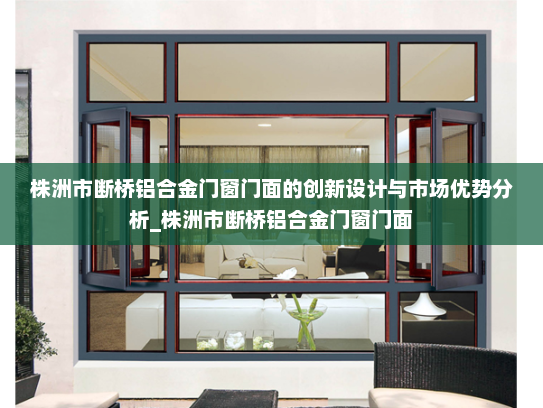株洲市断桥铝合金门窗门面的创新设计与市场优势分析_株洲市断桥铝合金门窗门面