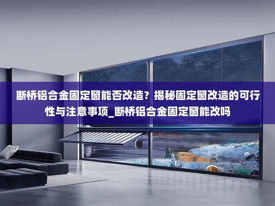 断桥铝合金固定窗能否改造？揭秘固定窗改造的可行性与注意事项_断桥铝合金固定窗能改吗