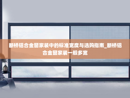 断桥铝合金窗家装中的标准宽度与选购指南_断桥铝合金窗家装一般多宽