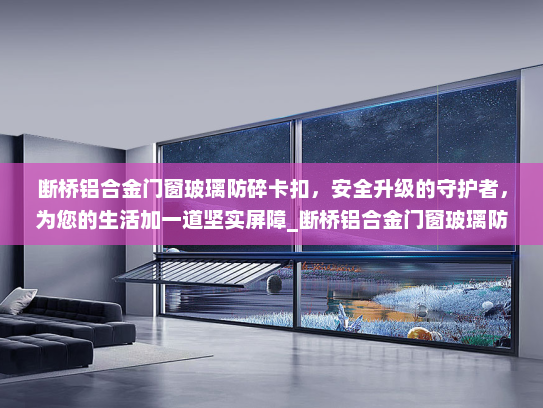 断桥铝合金门窗玻璃防碎卡扣，安全升级的守护者，为您的生活加一道坚实屏障_断桥铝合金门窗玻璃防碎卡扣