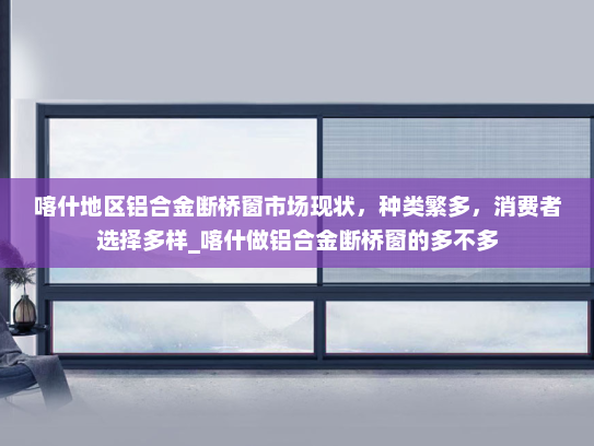 喀什地区铝合金断桥窗市场现状，种类繁多，消费者选择多样_喀什做铝合金断桥窗的多不多