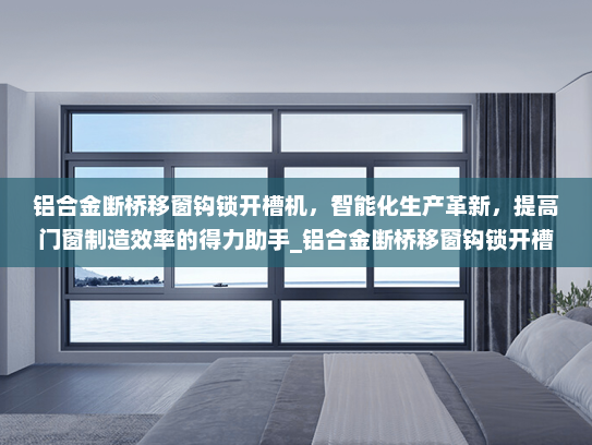 铝合金断桥移窗钩锁开槽机，智能化生产革新，提高门窗制造效率的得力助手_铝合金断桥移窗钩锁开槽机