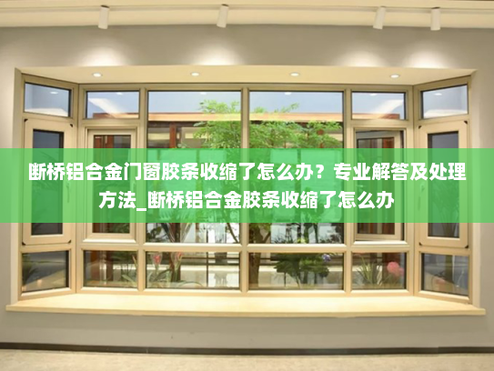 断桥铝合金门窗胶条收缩了怎么办？专业解答及处理方法_断桥铝合金胶条收缩了怎么办