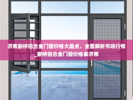 济南断桥铝合金门窗价格大盘点，全面解析市场行情_断桥铝合金门窗价格表济南