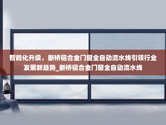 智能化升级，断桥铝合金门窗全自动流水线引领行业发展新趋势_断桥铝合金门窗全自动流水线