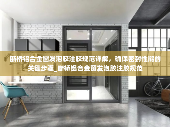 断桥铝合金窗发泡胶注胶规范详解，确保密封性能的关键步骤_断桥铝合金窗发泡胶注胶规范