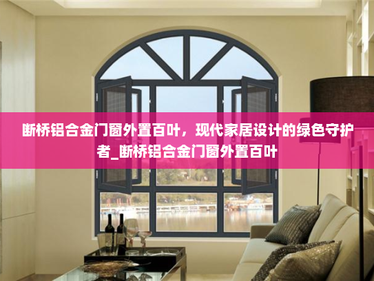 断桥铝合金门窗外置百叶，现代家居设计的绿色守护者_断桥铝合金门窗外置百叶
