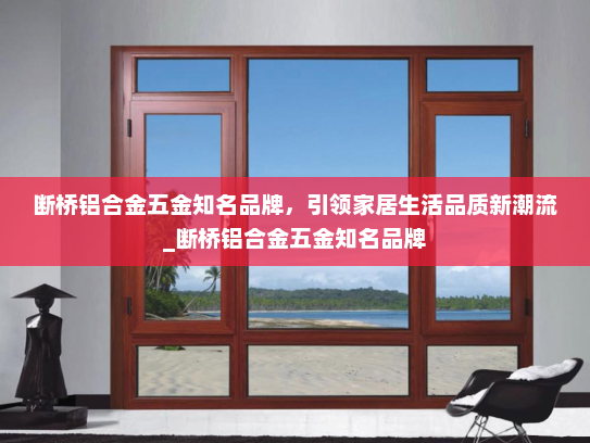 断桥铝合金五金知名品牌，引领家居生活品质新潮流_断桥铝合金五金知名品牌