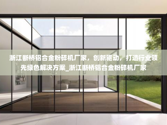 浙江断桥铝合金粉碎机厂家，创新驱动，打造行业领先绿色解决方案_浙江断桥铝合金粉碎机厂家