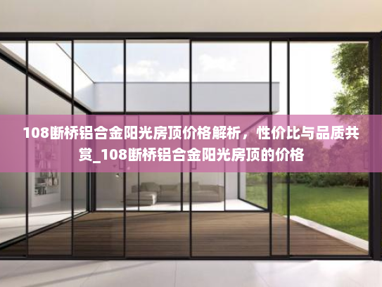 108断桥铝合金阳光房顶价格解析,性价比与品质共赏_108断桥铝合金阳光房顶的价格 108断桥铝合金阳光房顶价格解析,性价比与品质共赏_108断桥铝合金阳光房顶的价格