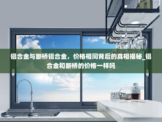 铝合金与断桥铝合金，价格相同背后的真相揭秘_铝合金和断桥的价格一样吗