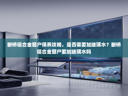 断桥铝合金窗户保养攻略，是否需要加玻璃水？断桥铝合金窗户要加玻璃水吗