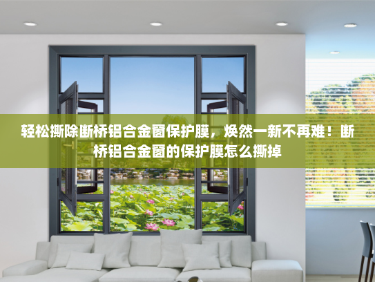 轻松撕除断桥铝合金窗保护膜，焕然一新不再难！断桥铝合金窗的保护膜怎么撕掉