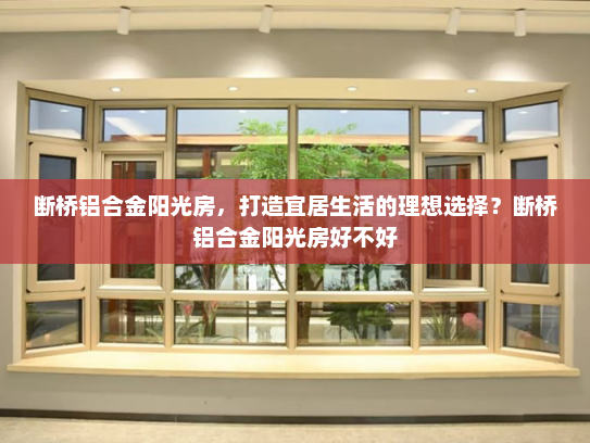 断桥铝合金阳光房，打造宜居生活的理想选择？断桥铝合金阳光房好不好