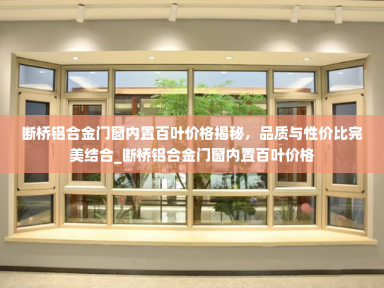 断桥铝合金门窗内置百叶价格揭秘，品质与性价比完美结合_断桥铝合金门窗内置百叶价格