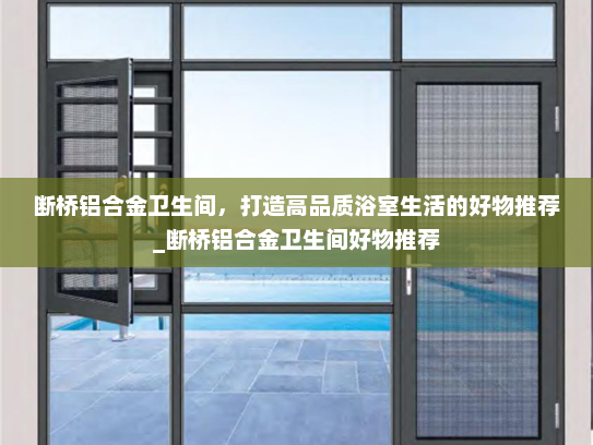 断桥铝合金卫生间，打造高品质浴室生活的好物推荐_断桥铝合金卫生间好物推荐