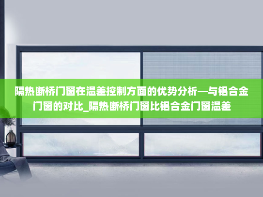 隔热断桥门窗在温差控制方面的优势分析—与铝合金门窗的对比_隔热断桥门窗比铝合金门窗温差