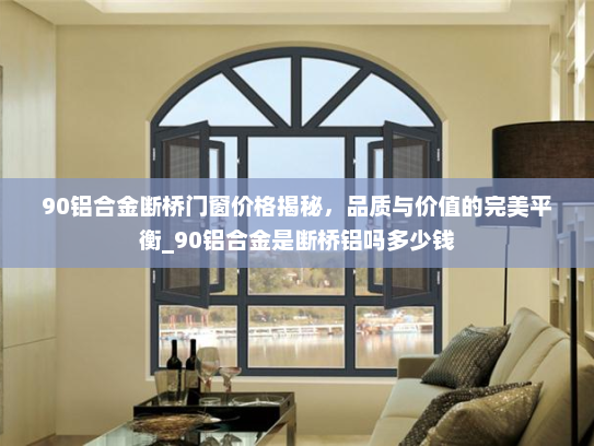 90铝合金断桥门窗价格揭秘，品质与价值的完美平衡_90铝合金是断桥铝吗多少钱