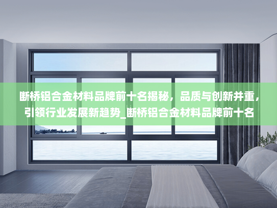 断桥铝合金材料品牌前十名揭秘，品质与创新并重，引领行业发展新趋势_断桥铝合金材料品牌前十名