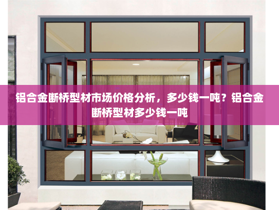 铝合金断桥型材市场价格分析，多少钱一吨？铝合金断桥型材多少钱一吨